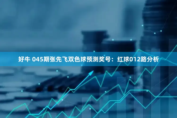 好牛 045期张先飞双色球预测奖号：红球012路分析