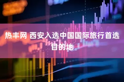 热丰网 西安入选中国国际旅行首选目的地
