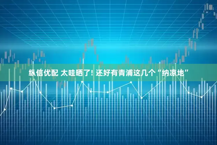 纵信优配 太哇晒了! 还好有青浦这几个“纳凉地”